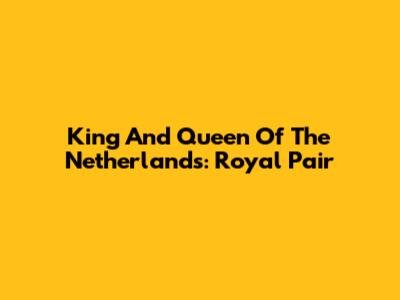 King And Queen Of The Netherlands: Royal Pair