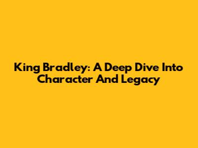 King Bradley: A Deep Dive Into Character And Legacy