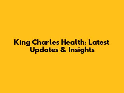 King Charles' Health: Latest Updates & Insights