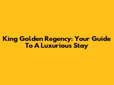 King Golden Regency: Your Guide To A Luxurious Stay