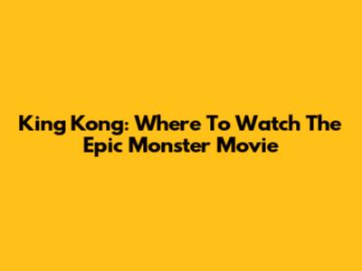 King Kong: Where To Watch The Epic Monster Movie