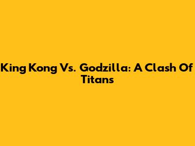 King Kong Vs. Godzilla: A Clash Of Titans