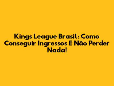 Kings League Brasil: Como Conseguir Ingressos E Não Perder Nada!