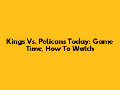 Kings Vs. Pelicans Today: Game Time, How To Watch