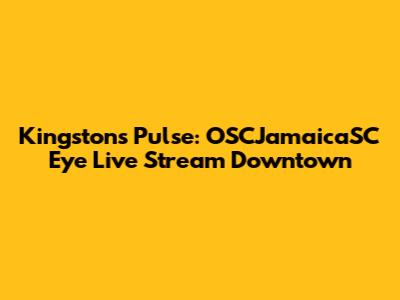 Kingston's Pulse: OSCJamaicaSC Eye Live Stream Downtown