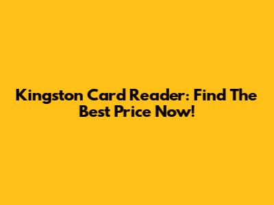 Kingston Card Reader: Find The Best Price Now!