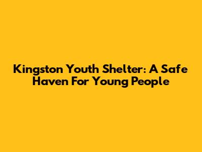 Kingston Youth Shelter: A Safe Haven For Young People