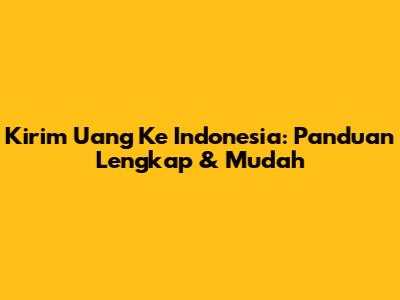 Kirim Uang Ke Indonesia: Panduan Lengkap & Mudah