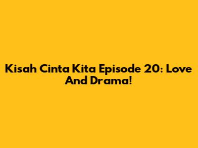 Kisah Cinta Kita Episode 20: Love And Drama!