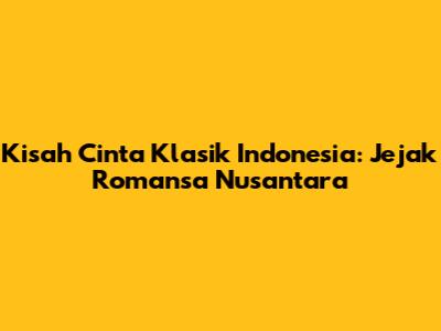 Kisah Cinta Klasik Indonesia: Jejak Romansa Nusantara