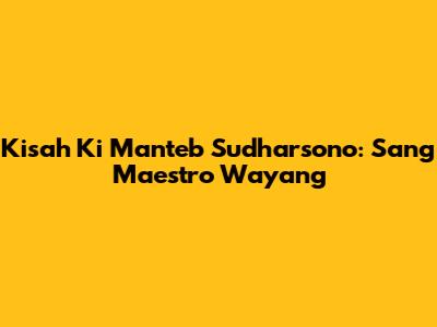 Kisah Ki Manteb Sudharsono: Sang Maestro Wayang