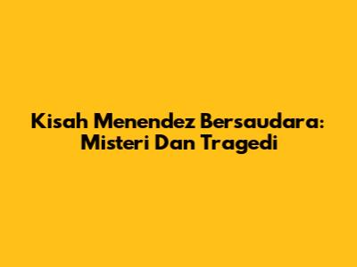 Kisah Menendez Bersaudara: Misteri Dan Tragedi