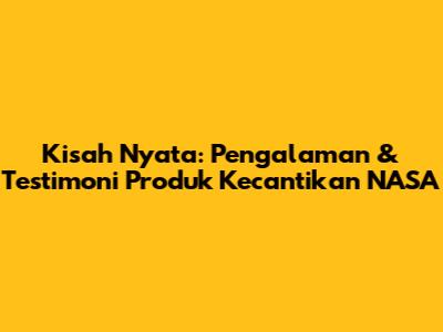 Kisah Nyata: Pengalaman & Testimoni Produk Kecantikan NASA