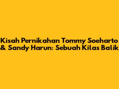 Kisah Pernikahan Tommy Soeharto & Sandy Harun: Sebuah Kilas Balik