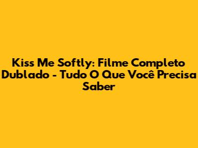 Kiss Me Softly: Filme Completo Dublado - Tudo O Que Você Precisa Saber