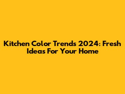 Kitchen Color Trends 2024: Fresh Ideas For Your Home