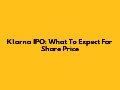 Klarna IPO: What To Expect For Share Price