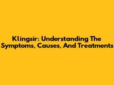 Klingsir: Understanding The Symptoms, Causes, And Treatments
