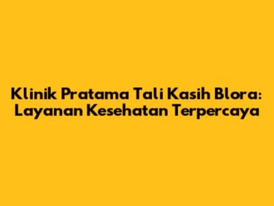 Klinik Pratama Tali Kasih Blora: Layanan Kesehatan Terpercaya