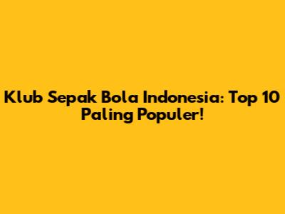Klub Sepak Bola Indonesia: Top 10 Paling Populer!