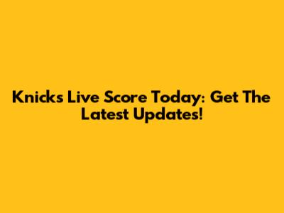 Knicks Live Score Today: Get The Latest Updates!