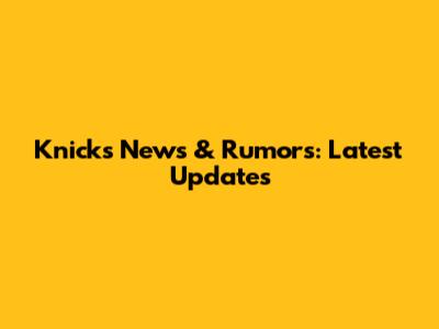 Knicks News & Rumors: Latest Updates