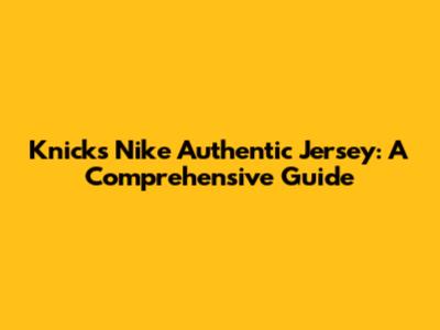 Knicks Nike Authentic Jersey: A Comprehensive Guide