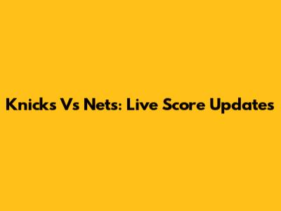 Knicks Vs Nets: Live Score Updates