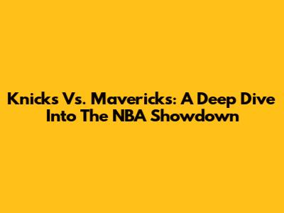 Knicks Vs. Mavericks: A Deep Dive Into The NBA Showdown