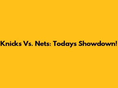 Knicks Vs. Nets: Today's Showdown!