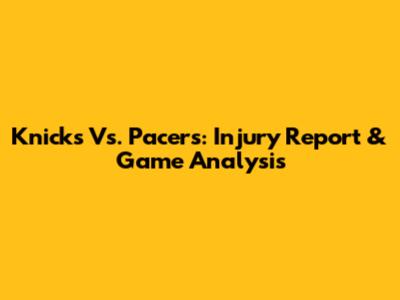 Knicks Vs. Pacers: Injury Report & Game Analysis