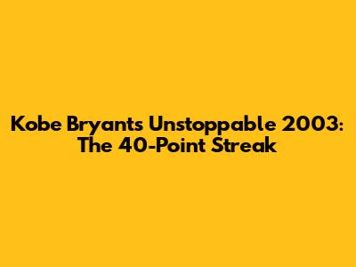 Kobe Bryant's Unstoppable 2003: The 40-Point Streak