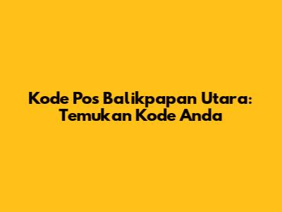 Kode Pos Balikpapan Utara: Temukan Kode Anda