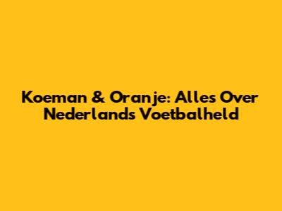 Koeman & Oranje: Alles Over Nederland's Voetbalheld