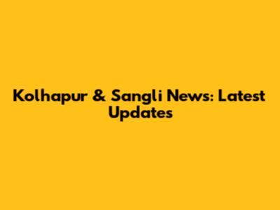 Kolhapur & Sangli News: Latest Updates