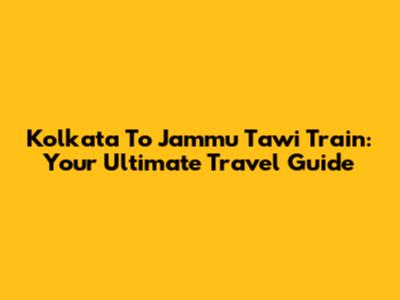 Kolkata To Jammu Tawi Train: Your Ultimate Travel Guide