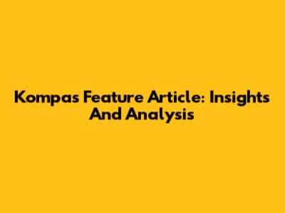 Kompas Feature Article: Insights And Analysis