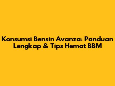 Konsumsi Bensin Avanza: Panduan Lengkap & Tips Hemat BBM