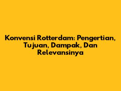 Konvensi Rotterdam: Pengertian, Tujuan, Dampak, Dan Relevansinya