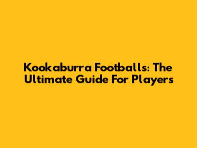 Kookaburra Footballs: The Ultimate Guide For Players