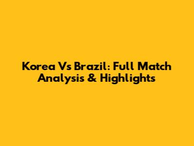 Korea Vs Brazil: Full Match Analysis & Highlights