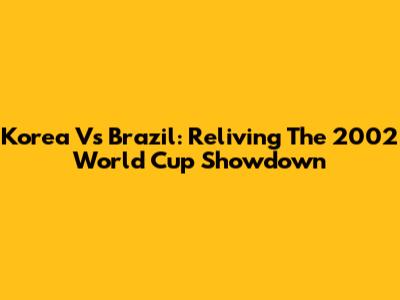 Korea Vs Brazil: Reliving The 2002 World Cup Showdown