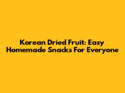Korean Dried Fruit: Easy Homemade Snacks For Everyone