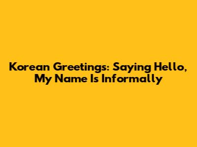 Korean Greetings: Saying 'Hello, My Name Is' Informally