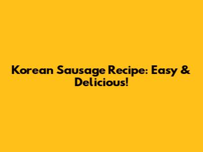 Korean Sausage Recipe: Easy & Delicious!