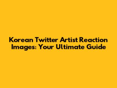 Korean Twitter Artist Reaction Images: Your Ultimate Guide