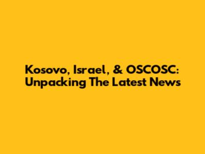 Kosovo, Israel, & OSCOSC: Unpacking The Latest News