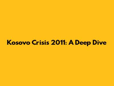 Kosovo Crisis 2011: A Deep Dive