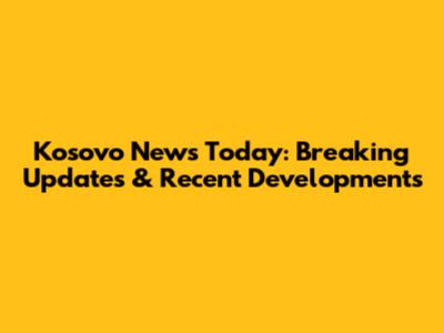 Kosovo News Today: Breaking Updates & Recent Developments