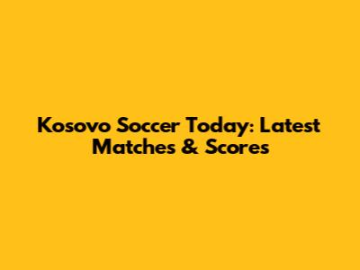 Kosovo Soccer Today: Latest Matches & Scores